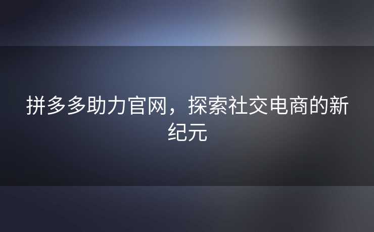 拼多多助力官网，探索社交电商的新纪元