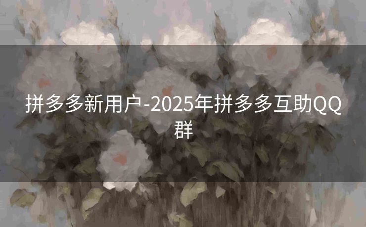 拼多多新用户-2025年拼多多互助QQ群