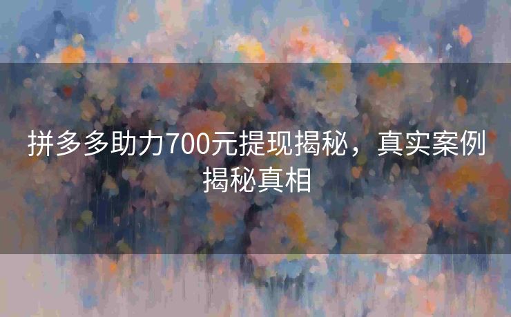 拼多多助力700元提现揭秘，真实案例揭秘真相