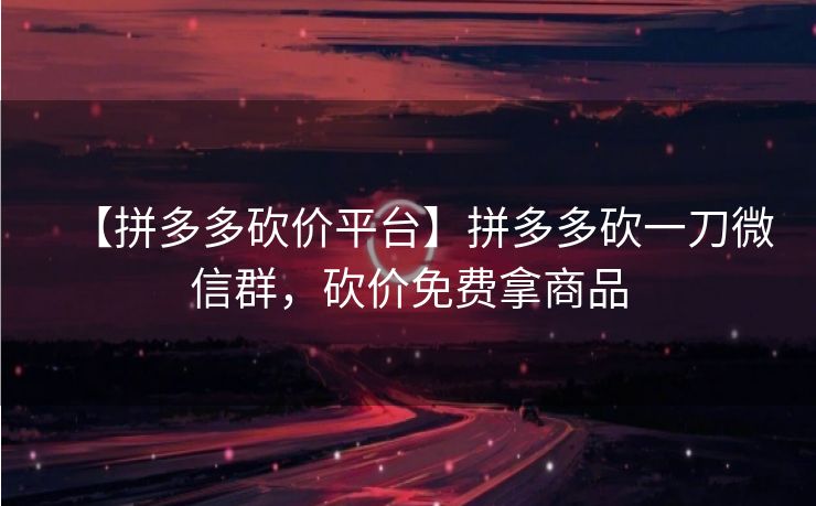 【拼多多砍价平台】拼多多砍一刀微信群，砍价免费拿商品