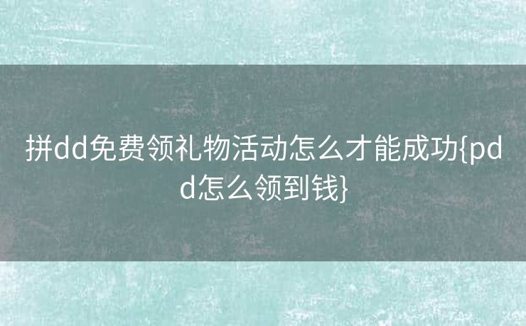 拼dd免费领礼物活动怎么才能成功{pdd怎么领到钱}