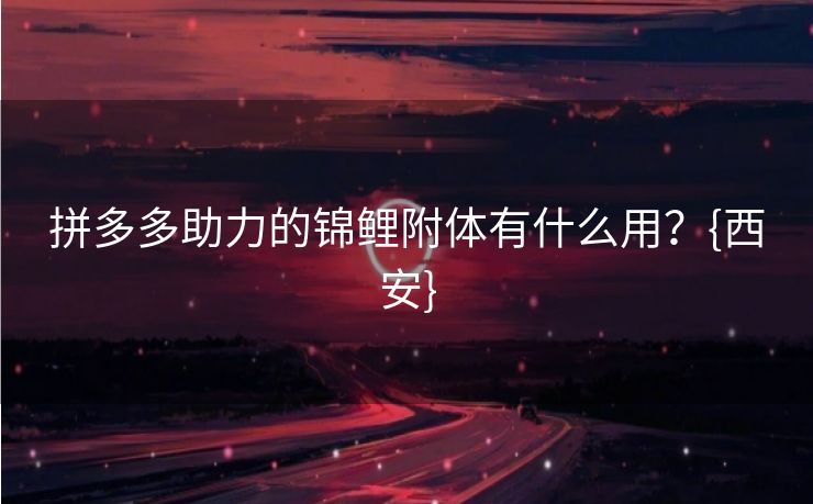 拼多多助力的锦鲤附体有什么用？{西安}
