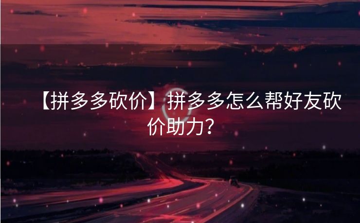 【拼多多砍价】拼多多怎么帮好友砍价助力？