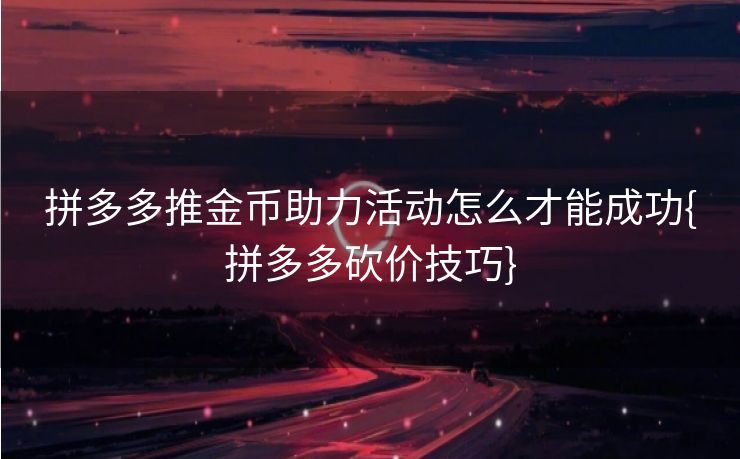 拼多多推金币助力活动怎么才能成功{拼多多砍价技巧}