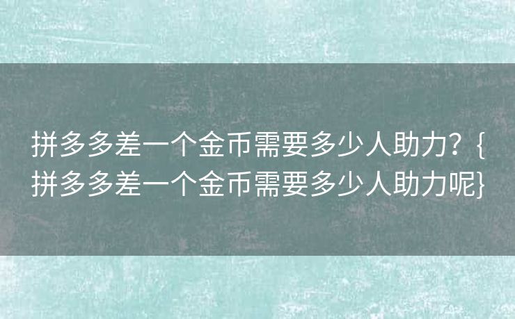 拼多多差一个金币需要多少人助力？{拼多多差一个金币需要多少人助力呢}