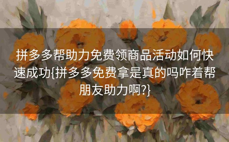 拼多多帮助力免费领商品活动如何快速成功{拼多多免费拿是真的吗咋着帮朋友助力啊?}