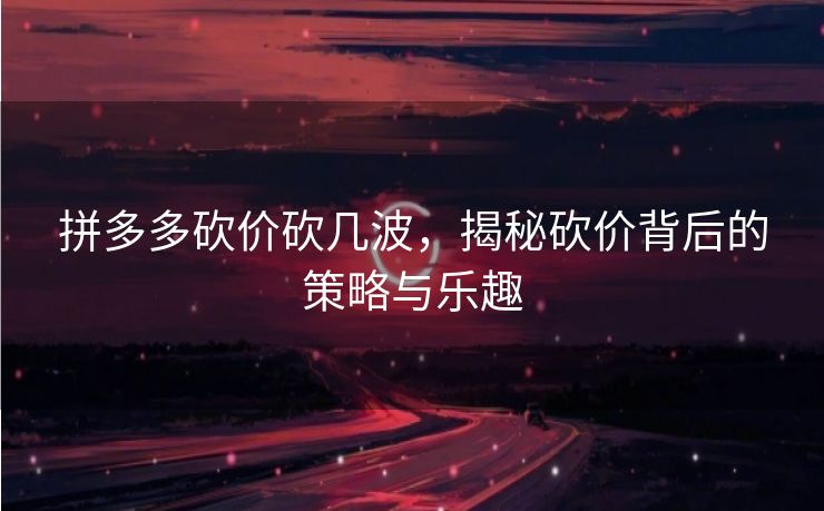 拼多多砍价砍几波，揭秘砍价背后的策略与乐趣