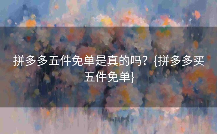 拼多多五件免单是真的吗？{拼多多买五件免单}