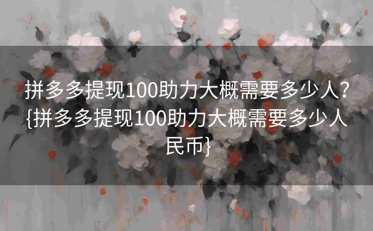 拼多多提现100助力大概需要多少人？{拼多多提现100助力大概需要多少人民币}