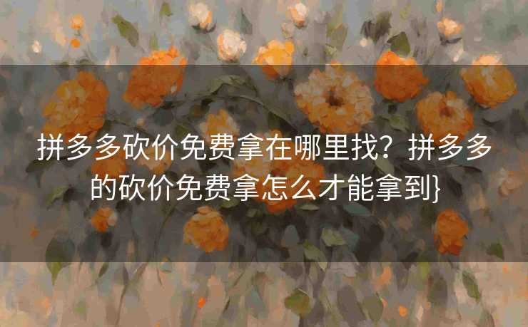 拼多多砍价免费拿在哪里找？拼多多的砍价免费拿怎么才能拿到}