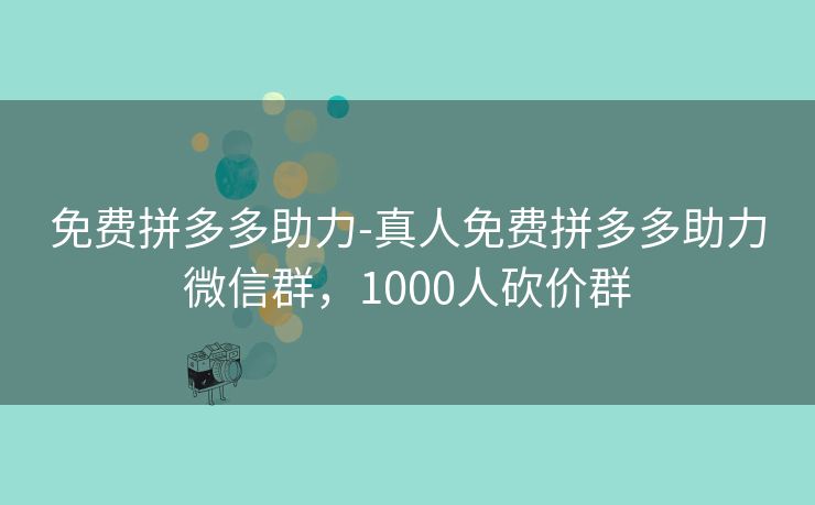 免费拼多多助力-真人免费拼多多助力微信群，1000人砍价群