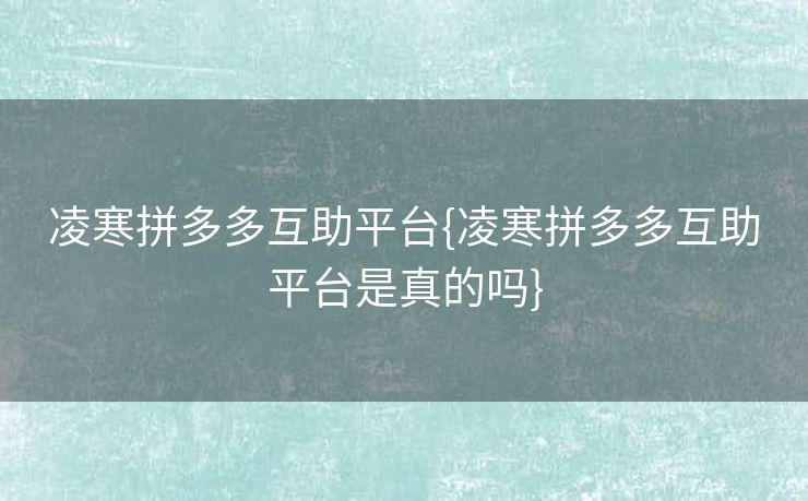 凌寒拼多多互助平台{凌寒拼多多互助平台是真的吗}