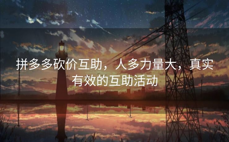 拼多多砍价互助，人多力量大，真实有效的互助活动