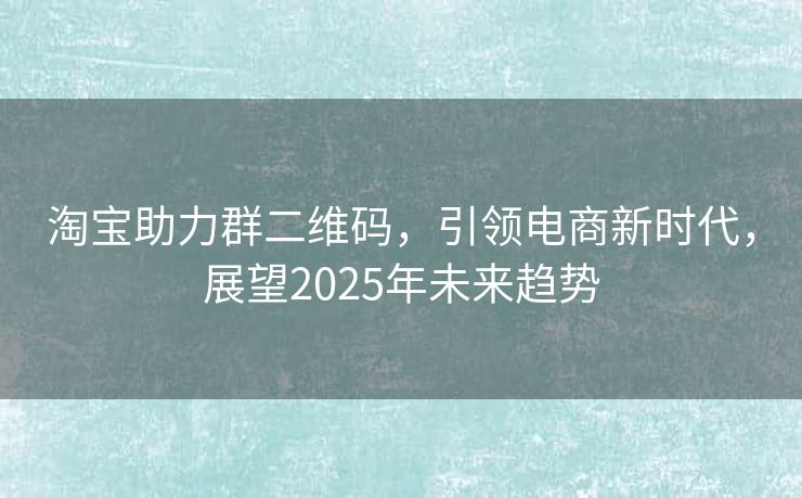 淘宝助力群二维码，引领电商新时代，展望2025年未来趋势