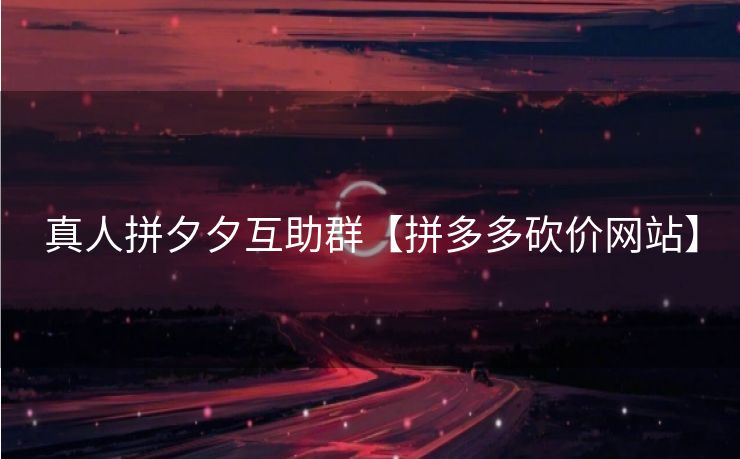 真人拼夕夕互助群【拼多多砍价网站】