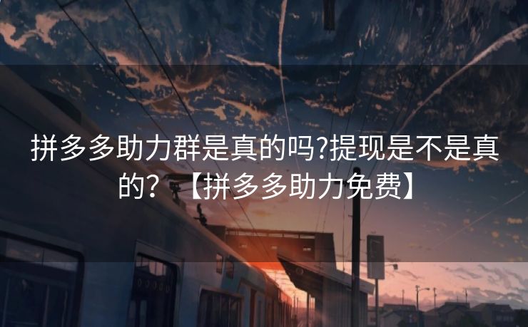 拼多多助力群是真的吗?提现是不是真的？【拼多多助力免费】