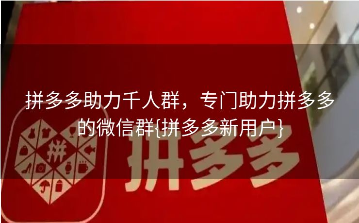 拼多多助力千人群，专门助力拼多多的微信群{拼多多新用户}