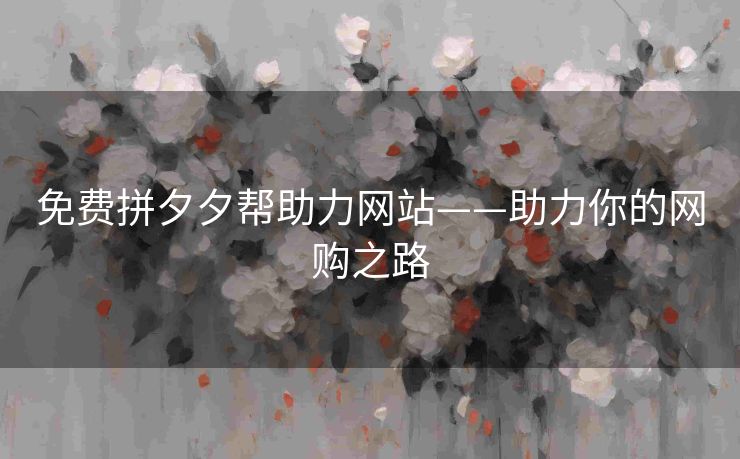 免费拼夕夕帮助力网站——助力你的网购之路