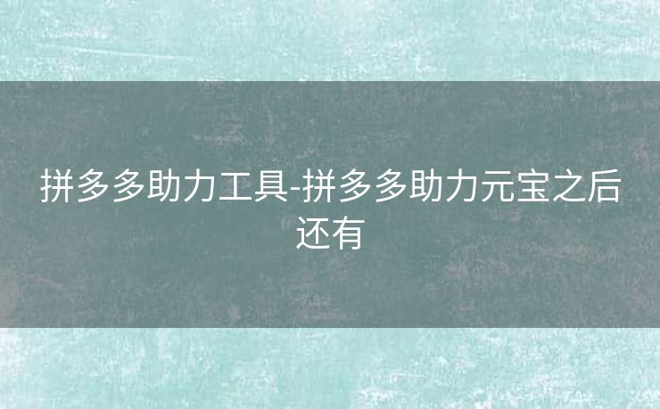 拼多多助力工具-拼多多助力元宝之后还有