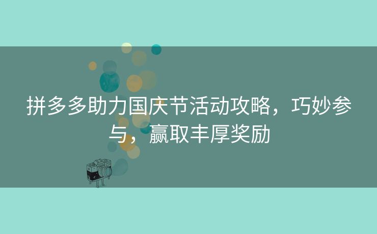 拼多多助力国庆节活动攻略，巧妙参与，赢取丰厚奖励