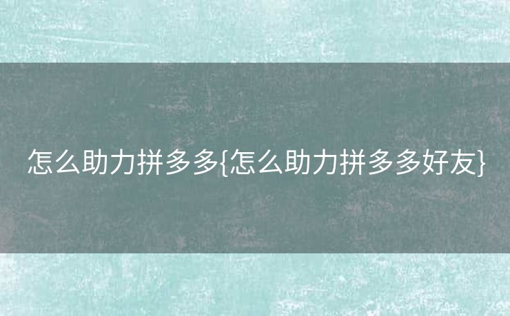 怎么助力拼多多{怎么助力拼多多好友}