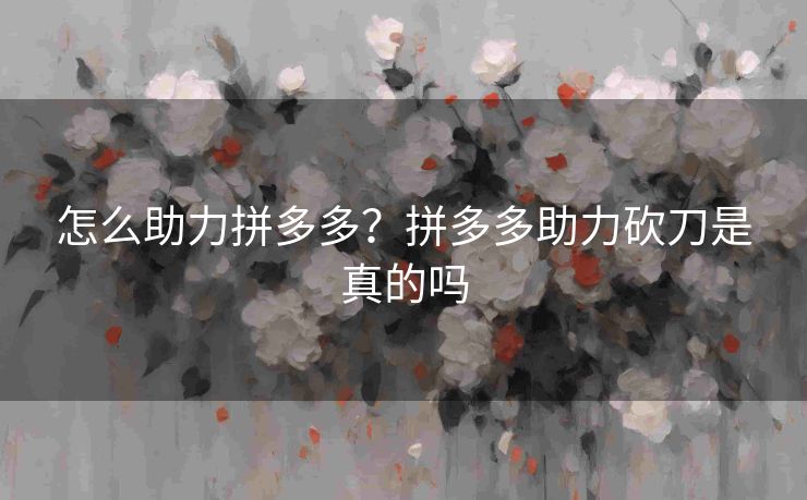 怎么助力拼多多？拼多多助力砍刀是真的吗