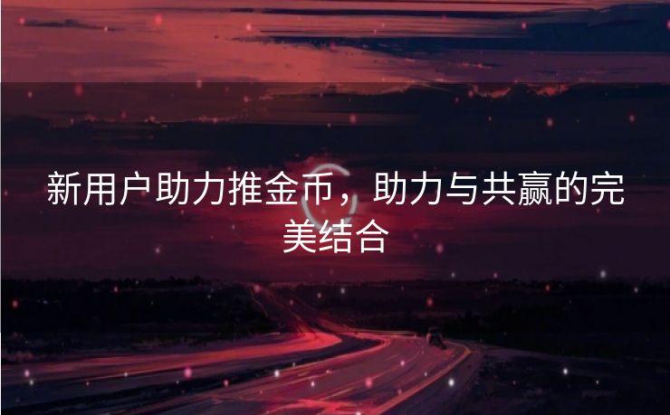 新用户助力推金币，助力与共赢的完美结合