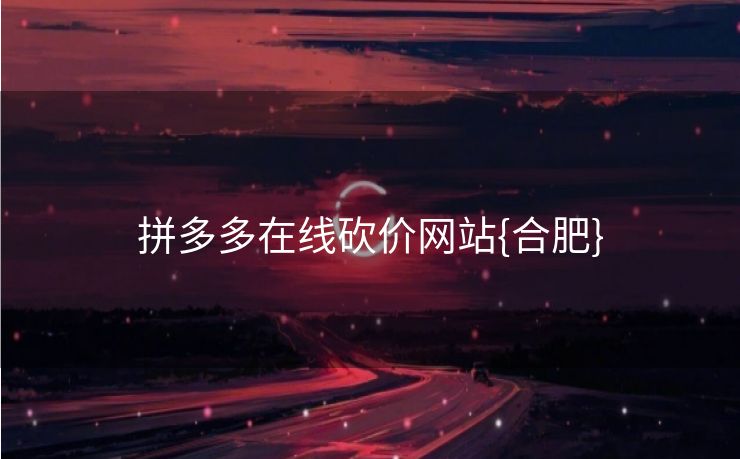 拼多多在线砍价网站{合肥}