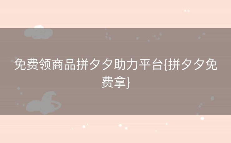 免费领商品拼夕夕助力平台{拼夕夕免费拿}