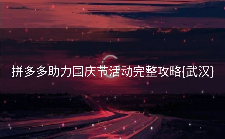 拼多多助力国庆节活动完整攻略{武汉}