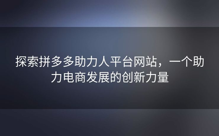 探索拼多多助力人平台网站，一个助力电商发展的创新力量