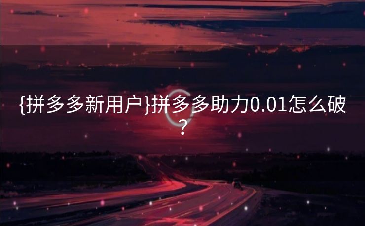 {拼多多新用户}拼多多助力0.01怎么破？