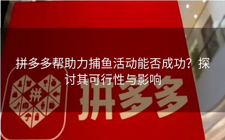 拼多多帮助力捕鱼活动能否成功？探讨其可行性与影响