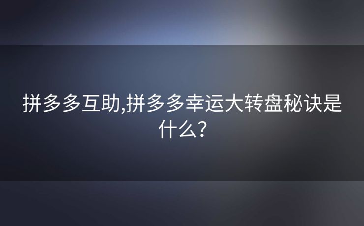 拼多多互助,拼多多幸运大转盘秘诀是什么？
