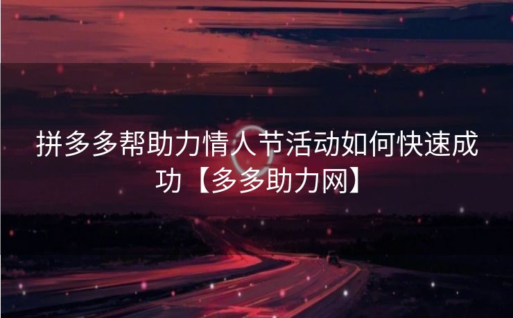 拼多多帮助力情人节活动如何快速成功【多多助力网】