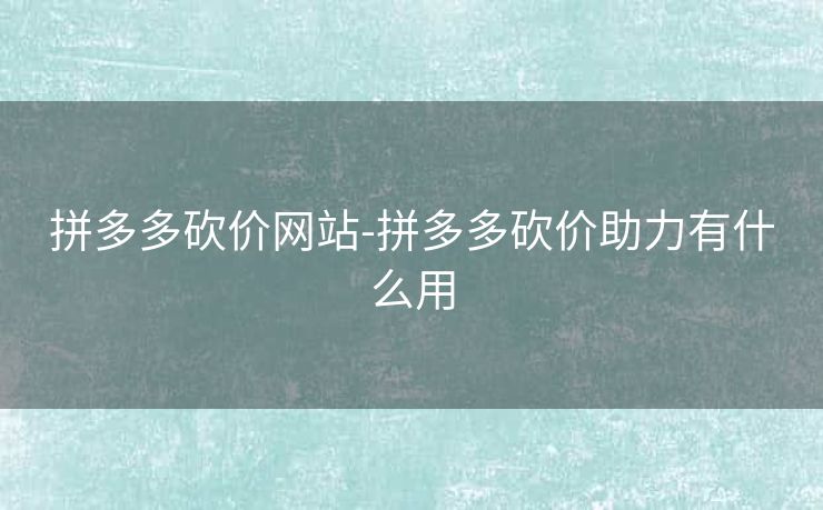 拼多多砍价网站-拼多多砍价助力有什么用
