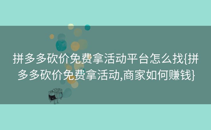 拼多多砍价免费拿活动平台怎么找{拼多多砍价免费拿活动,商家如何赚钱}