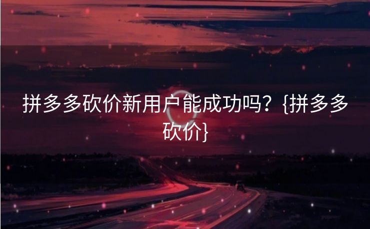 拼多多砍价新用户能成功吗？{拼多多砍价}