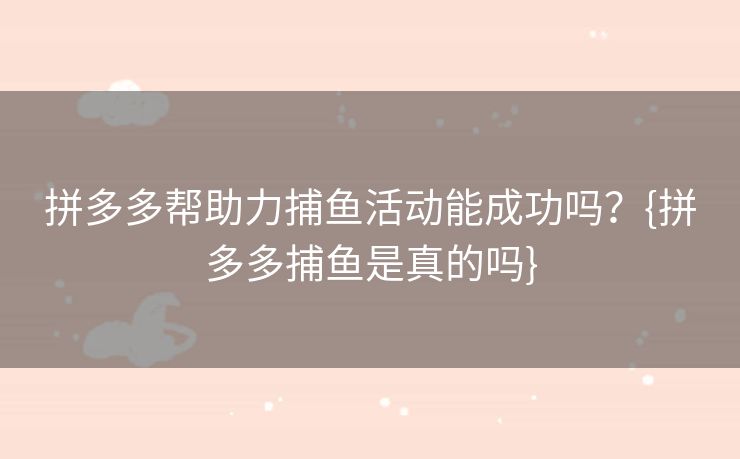 拼多多帮助力捕鱼活动能成功吗？{拼多多捕鱼是真的吗}