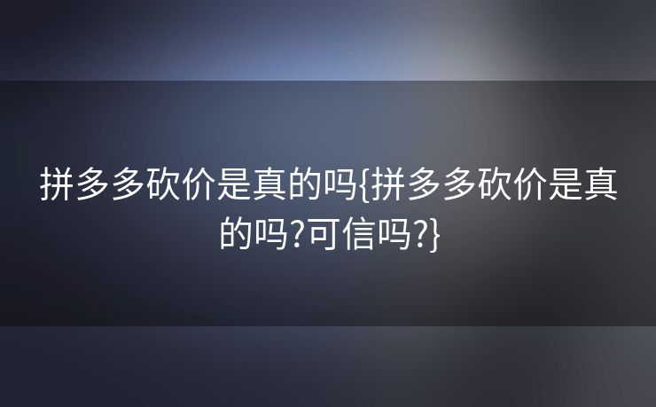 拼多多砍价是真的吗{拼多多砍价是真的吗?可信吗?}