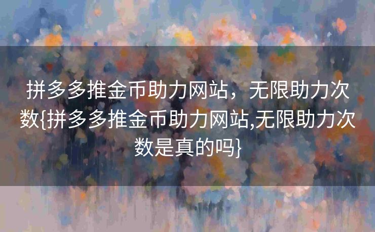 拼多多推金币助力网站，无限助力次数{拼多多推金币助力网站,无限助力次数是真的吗}