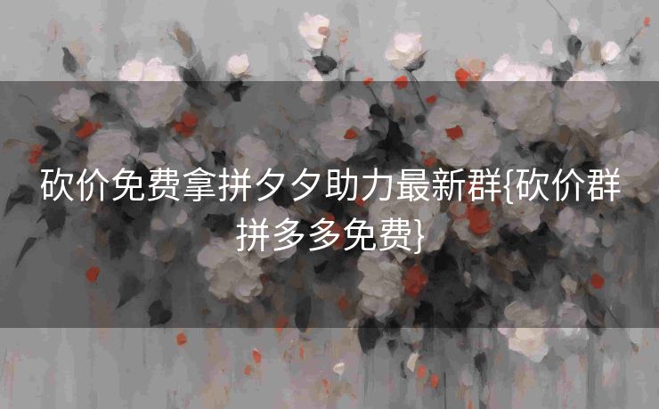 砍价免费拿拼夕夕助力最新群{砍价群拼多多免费}