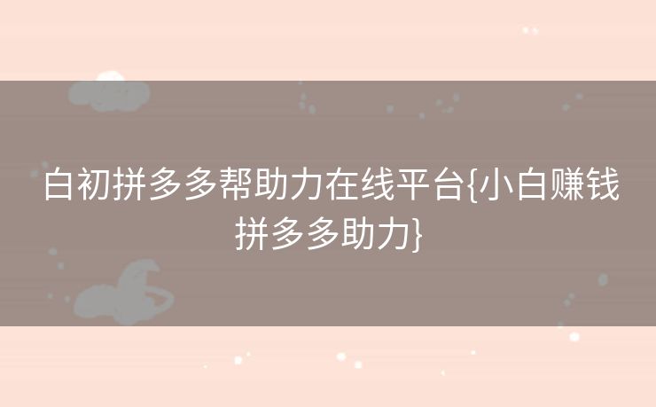 白初拼多多帮助力在线平台{小白赚钱拼多多助力}