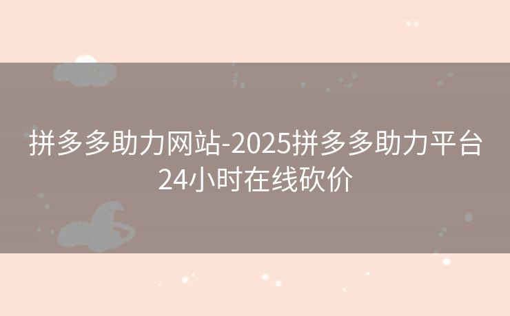 拼多多助力网站-2025拼多多助力平台24小时在线砍价