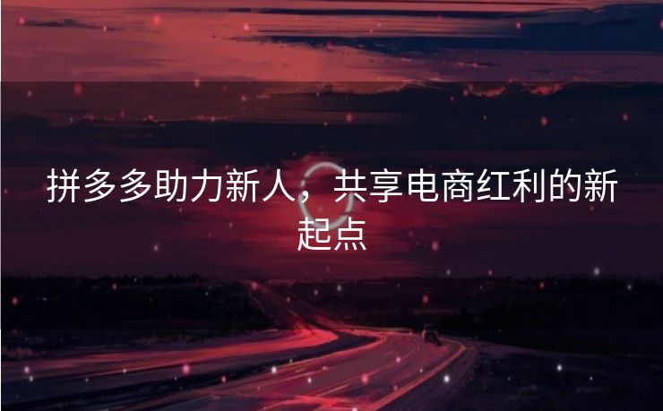 拼多多助力新人，共享电商红利的新起点