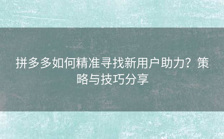 拼多多如何精准寻找新用户助力？策略与技巧分享