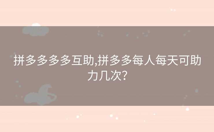 拼多多多多互助,拼多多每人每天可助力几次？