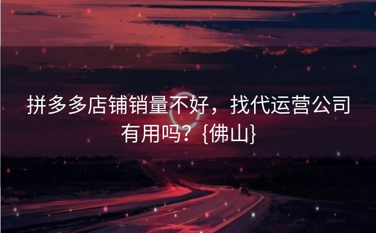 拼多多店铺销量不好，找代运营公司有用吗？{佛山}