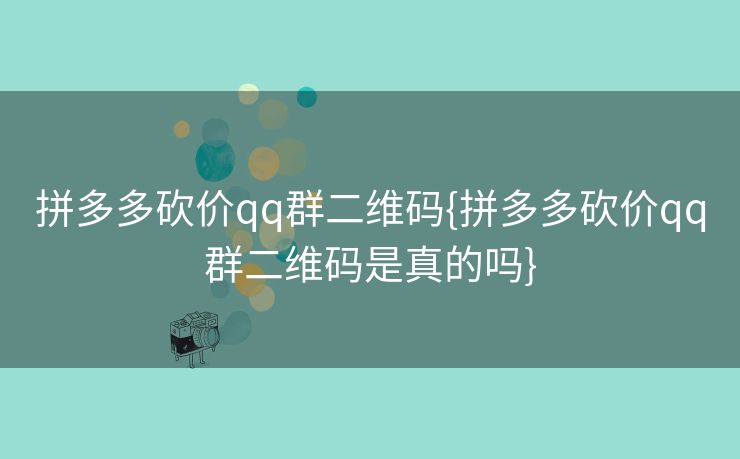 拼多多砍价qq群二维码{拼多多砍价qq群二维码是真的吗}