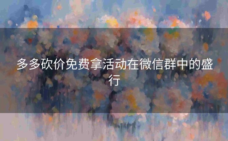 多多砍价免费拿活动在微信群中的盛行
